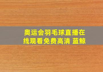 奥运会羽毛球直播在线观看免费高清 蓝鲸